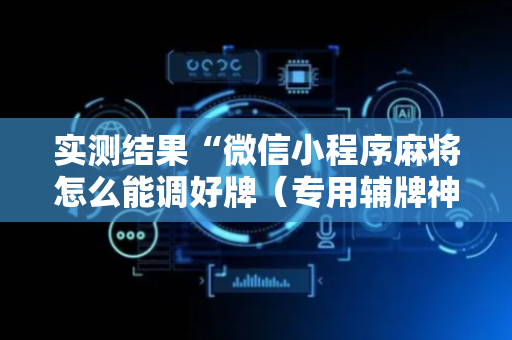 实测结果“微信小程序麻将怎么能调好牌（专用辅牌神器免安装）