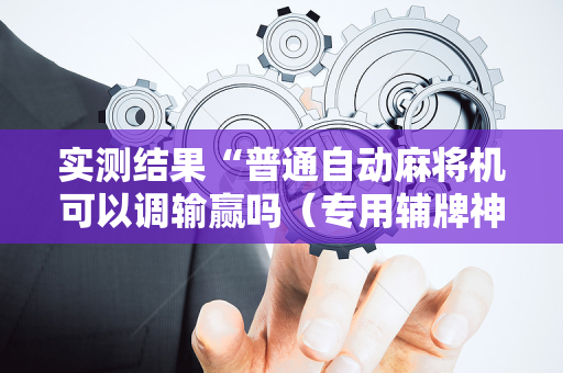 实测结果“普通自动麻将机可以调输赢吗（专用辅牌神器免安装）