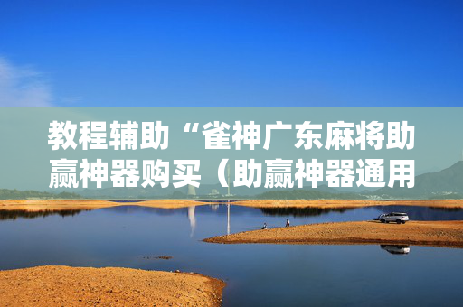 教程辅助“雀神广东麻将助赢神器购买（助赢神器通用版）