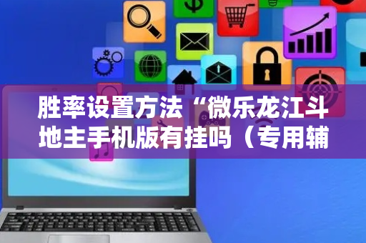 胜率设置方法“微乐龙江斗地主手机版有挂吗（专用辅牌神器免安装）
