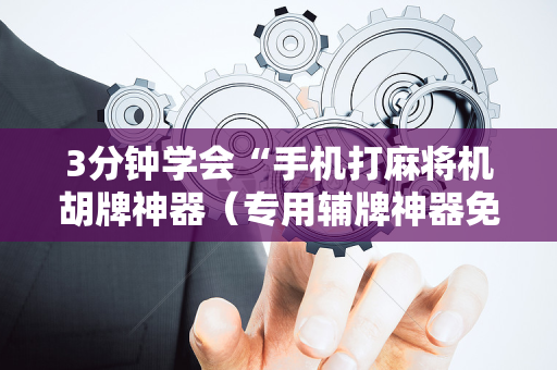 3分钟学会“手机打麻将机胡牌神器（专用辅牌神器免安装）
