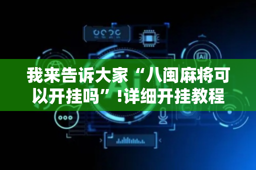 我来告诉大家“八闽麻将可以开挂吗”!详细开挂教程-抖音