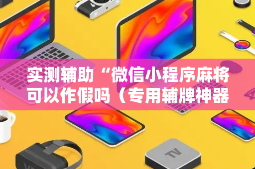 实测辅助“微信小程序麻将可以作假吗（专用辅牌神器免安装）
