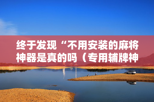 终于发现“不用安装的麻将神器是真的吗（专用辅牌神器免安装）