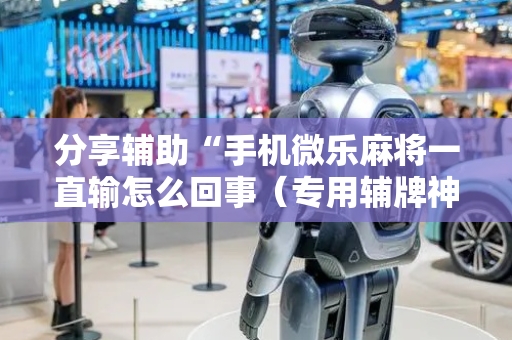 分享辅助“手机微乐麻将一直输怎么回事（专用辅牌神器免安装）