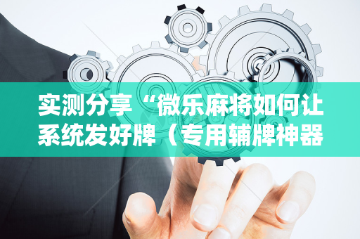 实测分享“微乐麻将如何让系统发好牌（专用辅牌神器免安装）
