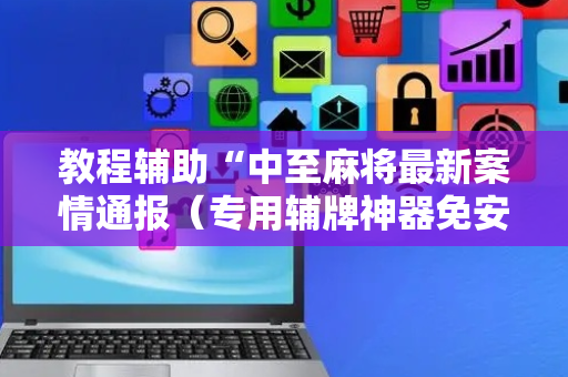 教程辅助“中至麻将最新案情通报（专用辅牌神器免安装）