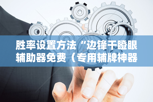 胜率设置方法“边锋干瞪眼辅助器免费（专用辅牌神器免安装）