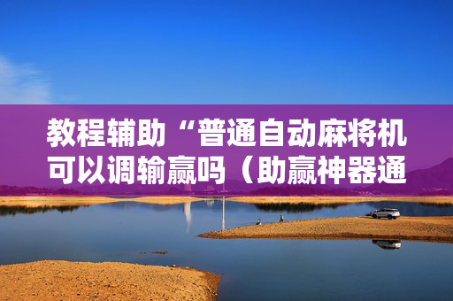 教程辅助“普通自动麻将机可以调输赢吗（助赢神器通用版）