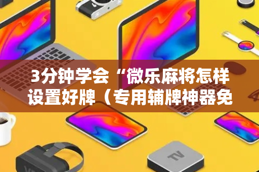 3分钟学会“微乐麻将怎样设置好牌（专用辅牌神器免安装）