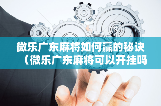 微乐广东麻将如何赢的秘诀（微乐广东麻将可以开挂吗）