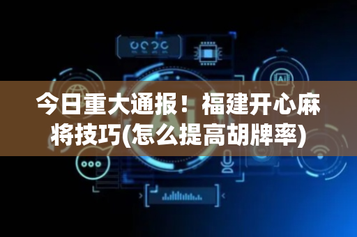 今日重大通报！福建开心麻将技巧(怎么提高胡牌率)