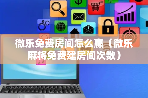 微乐免费房间怎么赢（微乐麻将免费建房间次数）