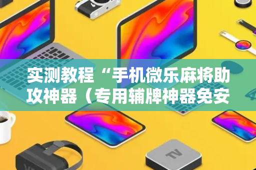 实测教程“手机微乐麻将助攻神器（专用辅牌神器免安装）