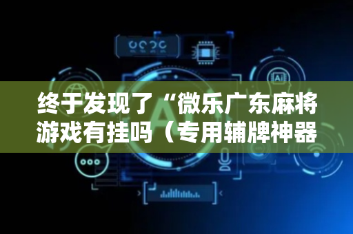 终于发现了“微乐广东麻将游戏有挂吗（专用辅牌神器免安装）