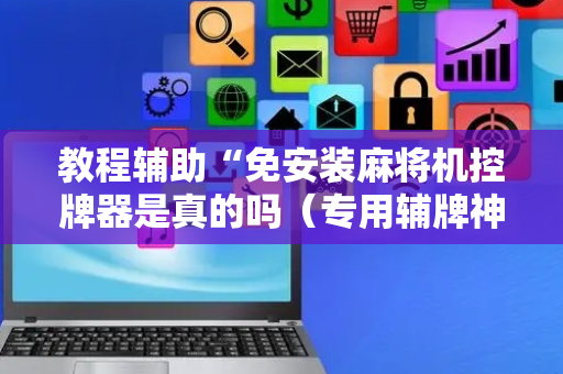 教程辅助“免安装麻将机控牌器是真的吗（专用辅牌神器免安装）