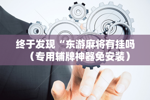 终于发现“东游麻将有挂吗（专用辅牌神器免安装）
