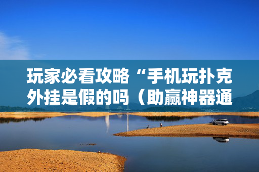 玩家必看攻略“手机玩扑克外挂是假的吗（助赢神器通用版）