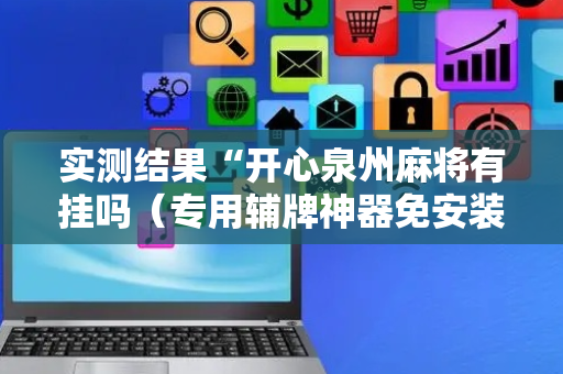 实测结果“开心泉州麻将有挂吗（专用辅牌神器免安装）