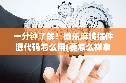 一分钟了解！微乐麻将插件源代码怎么用(要怎么样拿到好牌)