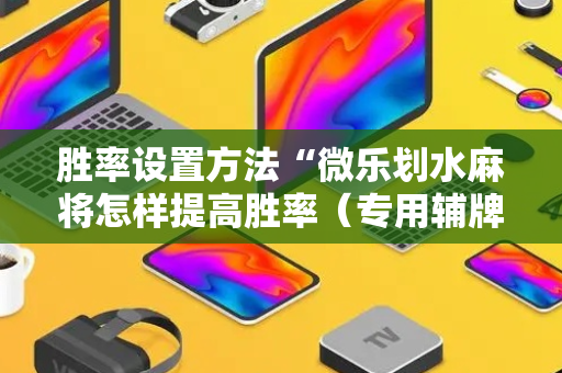 胜率设置方法“微乐划水麻将怎样提高胜率（专用辅牌神器免安装）