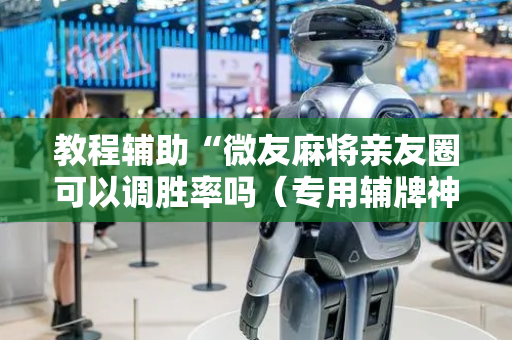 教程辅助“微友麻将亲友圈可以调胜率吗（专用辅牌神器免安装）
