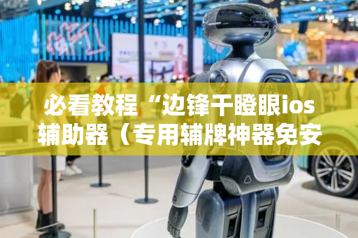 必看教程“边锋干瞪眼ios辅助器（专用辅牌神器免安装）