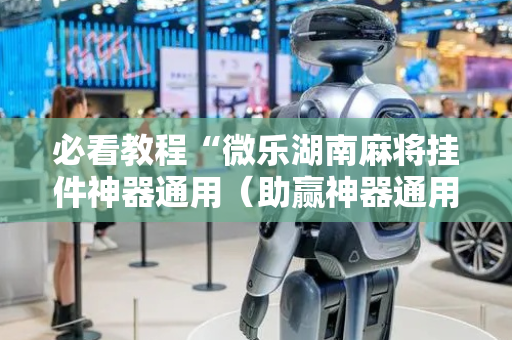 必看教程“微乐湖南麻将挂件神器通用（助赢神器通用版）