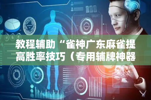 教程辅助“雀神广东麻雀提高胜率技巧（专用辅牌神器免安装）