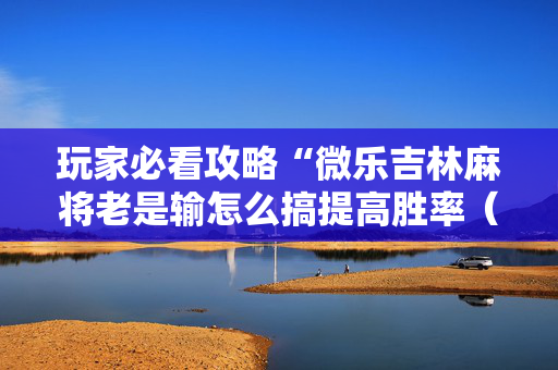 玩家必看攻略“微乐吉林麻将老是输怎么搞提高胜率（专用辅牌神器免安装）