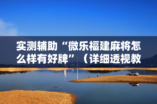实测辅助“微乐福建麻将怎么样有好牌”（详细透视教程）-哔哩哔哩