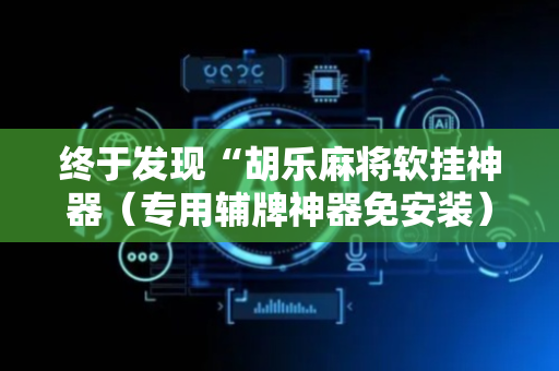终于发现“胡乐麻将软挂神器（专用辅牌神器免安装）