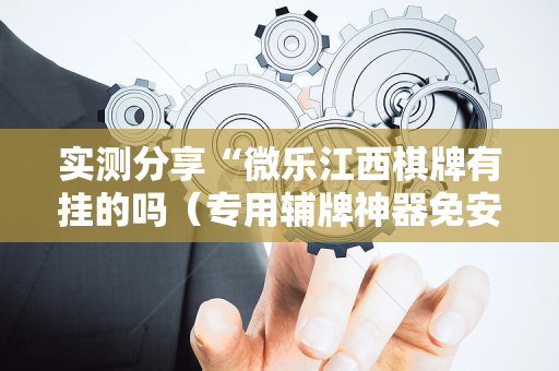实测分享“微乐江西棋牌有挂的吗（专用辅牌神器免安装）