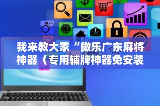 我来教大家“微乐广东麻将神器（专用辅牌神器免安装）