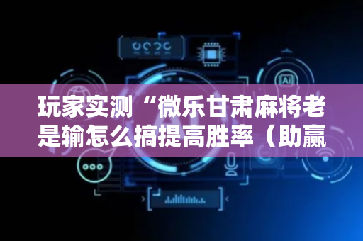 玩家实测“微乐甘肃麻将老是输怎么搞提高胜率（助赢神器通用版）
