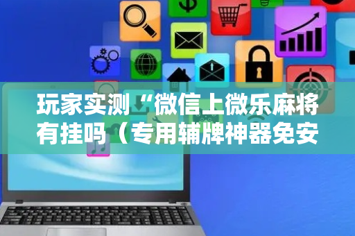 玩家实测“微信上微乐麻将有挂吗（专用辅牌神器免安装）