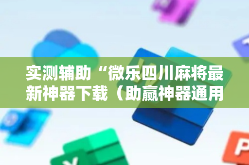 实测辅助“微乐四川麻将最新神器下载（助赢神器通用版）