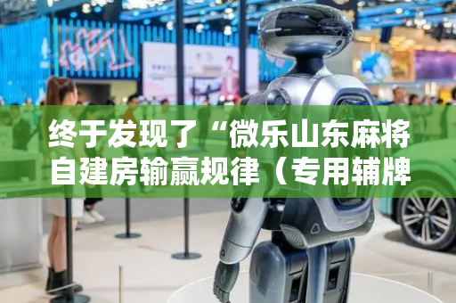 终于发现了“微乐山东麻将自建房输赢规律（专用辅牌神器免安装）