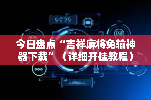 今日盘点“吉祥麻将免输神器下载”（详细开挂教程）-哔哩哔哩