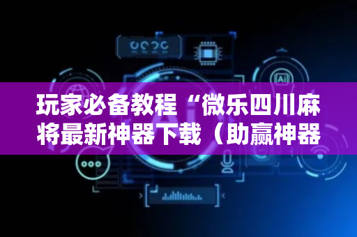 玩家必备教程“微乐四川麻将最新神器下载（助赢神器通用版）
