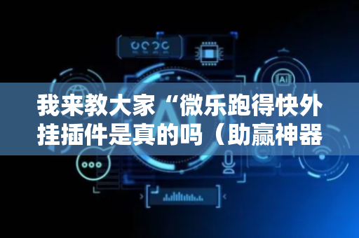 我来教大家“微乐跑得快外挂插件是真的吗（助赢神器通用版）