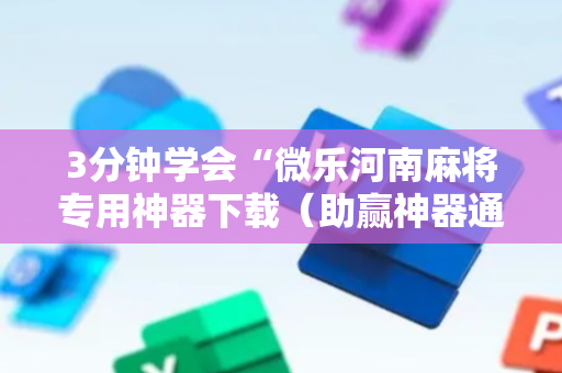 3分钟学会“微乐河南麻将专用神器下载（助赢神器通用版）