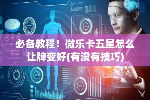 必备教程！微乐卡五星怎么让牌变好(有没有技巧)
