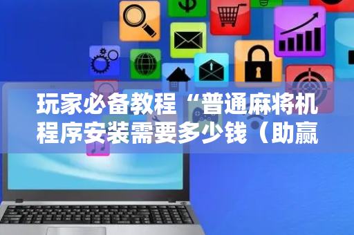 玩家必备教程“普通麻将机程序安装需要多少钱（助赢神器通用版）