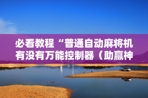 必看教程“普通自动麻将机有没有万能控制器（助赢神器通用版）
