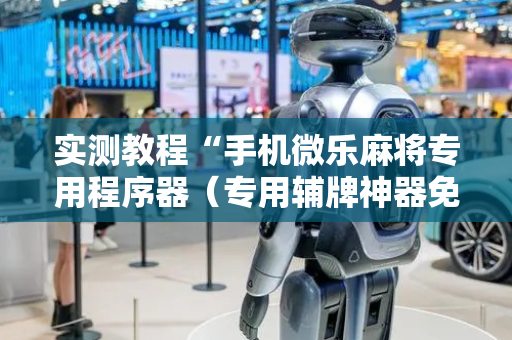 实测教程“手机微乐麻将专用程序器（专用辅牌神器免安装）