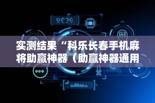 实测结果“科乐长春手机麻将助赢神器（助赢神器通用版）