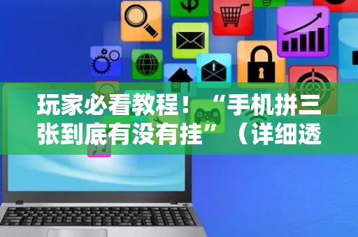 玩家必看教程！“手机拼三张到底有没有挂”（详细透视教程）-哔哩哔哩
