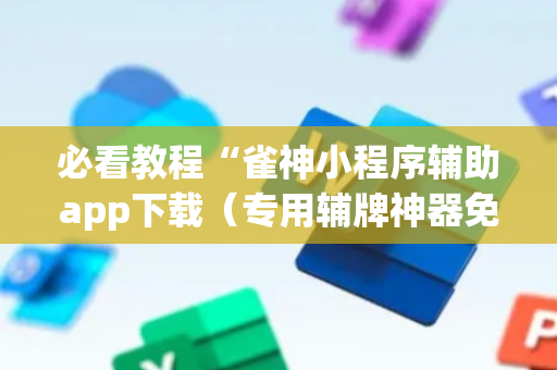 必看教程“雀神小程序辅助app下载（专用辅牌神器免安装）
