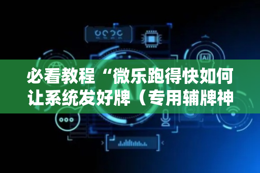 必看教程“微乐跑得快如何让系统发好牌（专用辅牌神器免安装）